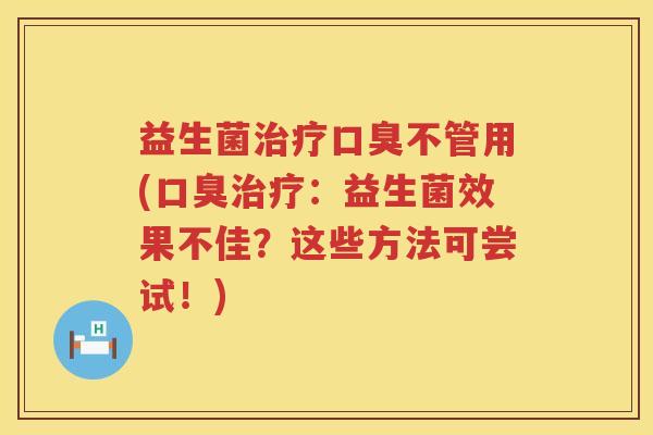 益生菌治疗口臭不管用(口臭治疗：益生菌效果不佳？这些方法可尝试！)