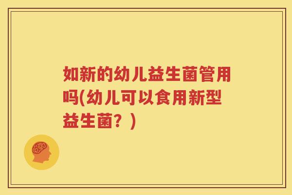 如新的幼儿益生菌管用吗(幼儿可以食用新型益生菌？)