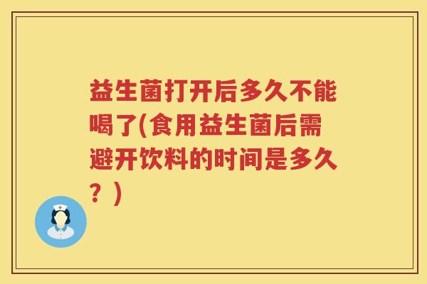 益生菌打开后多久不能喝了(食用益生菌后需避开饮料的时间是多久？)