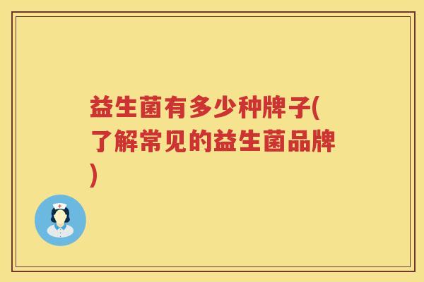 益生菌有多少种牌子(了解常见的益生菌品牌)
