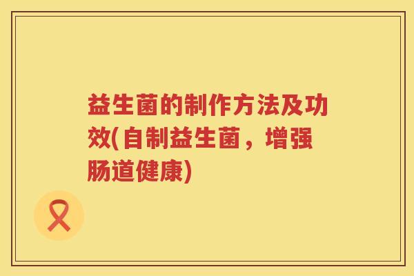 益生菌的制作方法及功效(自制益生菌，增强肠道健康)