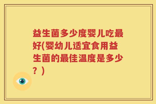 益生菌多少度婴儿吃最好(婴幼儿适宜食用益生菌的最佳温度是多少？)