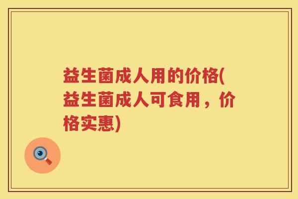 益生菌成人用的价格(益生菌成人可食用，价格实惠)