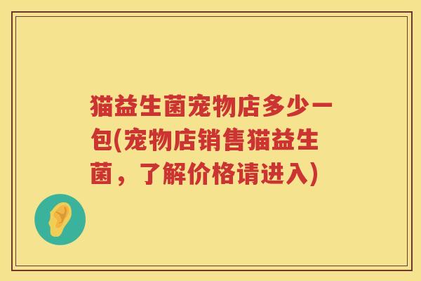 猫益生菌宠物店多少一包(宠物店销售猫益生菌，了解价格请进入)