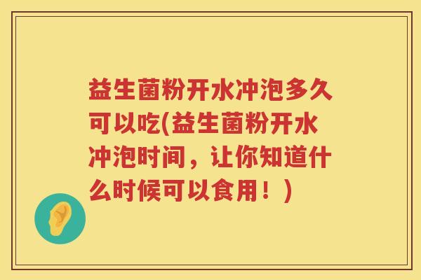 益生菌粉开水冲泡多久可以吃(益生菌粉开水冲泡时间，让你知道什么时候可以食用！)
