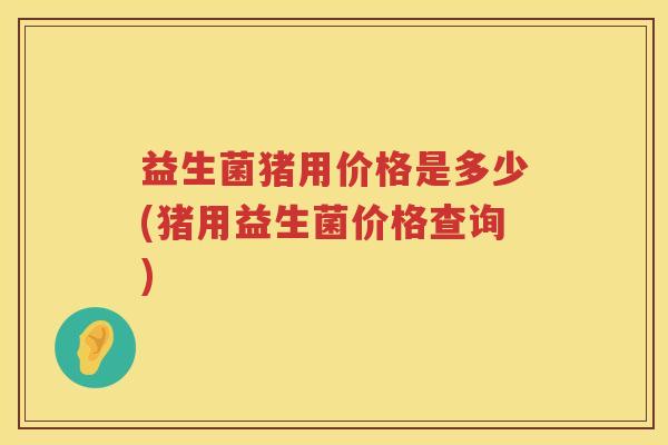 益生菌猪用价格是多少(猪用益生菌价格查询)