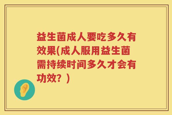 益生菌成人要吃多久有效果(成人服用益生菌需持续时间多久才会有功效？)