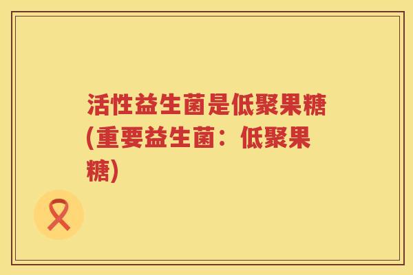 活性益生菌是低聚果糖(重要益生菌：低聚果糖)