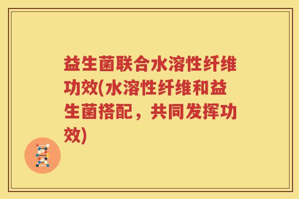 益生菌联合水溶性纤维功效(水溶性纤维和益生菌搭配，共同发挥功效)