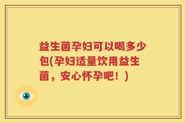 益生菌孕妇可以喝多少包(孕妇适量饮用益生菌，安心怀孕吧！)