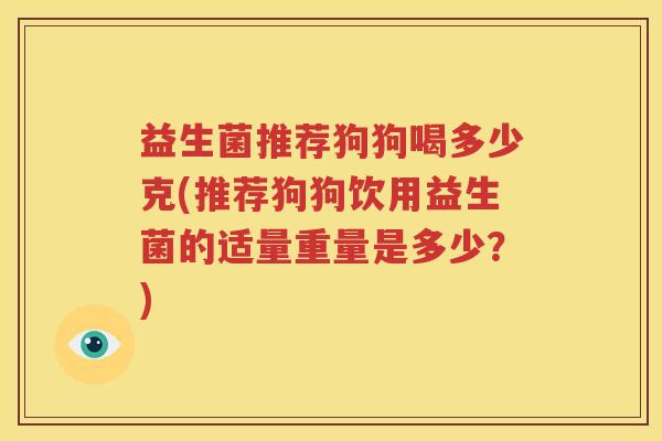 益生菌推荐狗狗喝多少克(推荐狗狗饮用益生菌的适量重量是多少？)