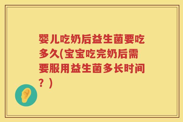 婴儿吃奶后益生菌要吃多久(宝宝吃完奶后需要服用益生菌多长时间？)