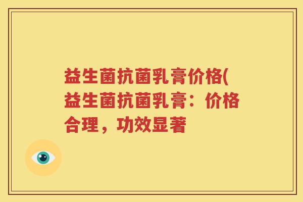 益生菌抗菌乳膏价格(益生菌抗菌乳膏：价格合理，功效显著