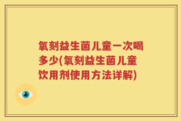 氧刻益生菌儿童一次喝多少(氧刻益生菌儿童饮用剂使用方法详解)