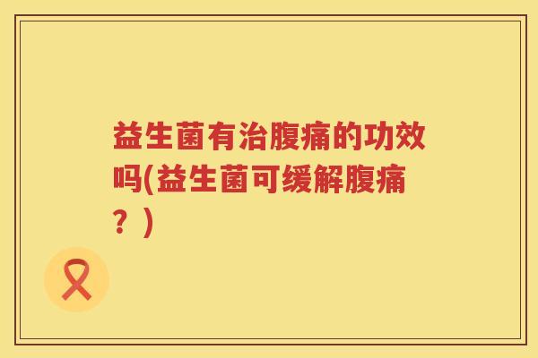 益生菌有治腹痛的功效吗(益生菌可缓解腹痛？)