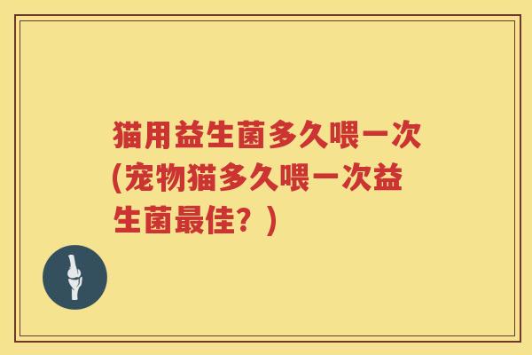 猫用益生菌多久喂一次(宠物猫多久喂一次益生菌最佳？)