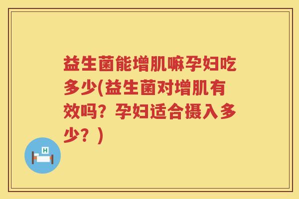益生菌能增肌嘛孕妇吃多少(益生菌对增肌有效吗？孕妇适合摄入多少？)