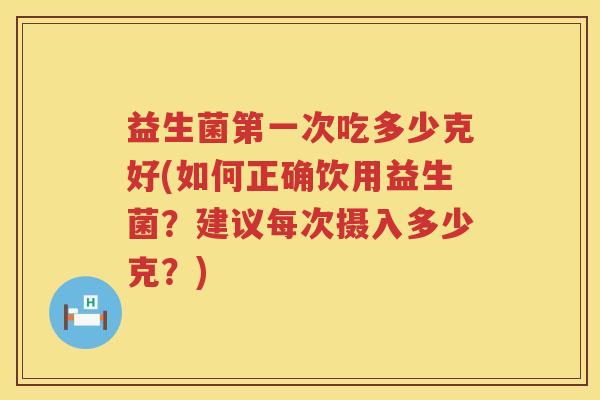 益生菌第一次吃多少克好(如何正确饮用益生菌？建议每次摄入多少克？)