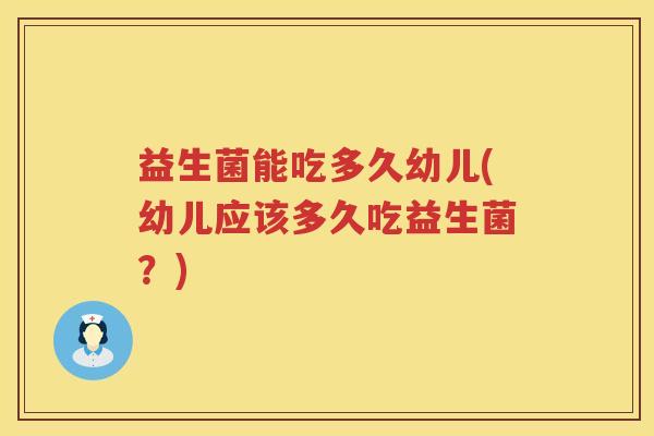 益生菌能吃多久幼儿(幼儿应该多久吃益生菌？)