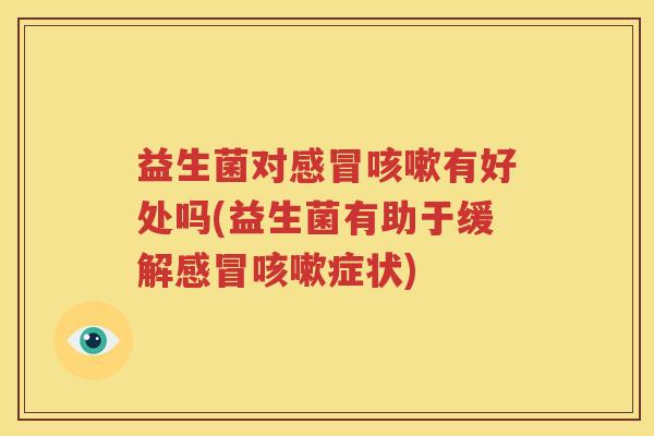 益生菌对感冒咳嗽有好处吗(益生菌有助于缓解感冒咳嗽症状)
