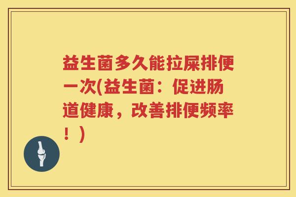 益生菌多久能拉屎排便一次(益生菌：促进肠道健康，改善排便频率！)