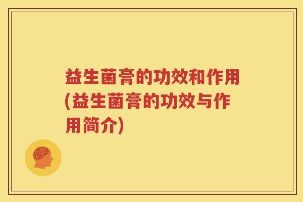 益生菌膏的功效和作用(益生菌膏的功效与作用简介)