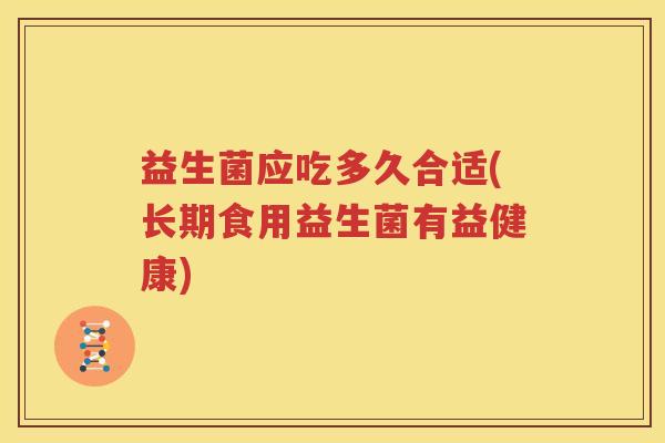 益生菌应吃多久合适(长期食用益生菌有益健康)