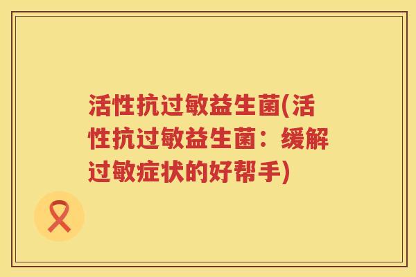 活性抗过敏益生菌(活性抗过敏益生菌：缓解过敏症状的好帮手)