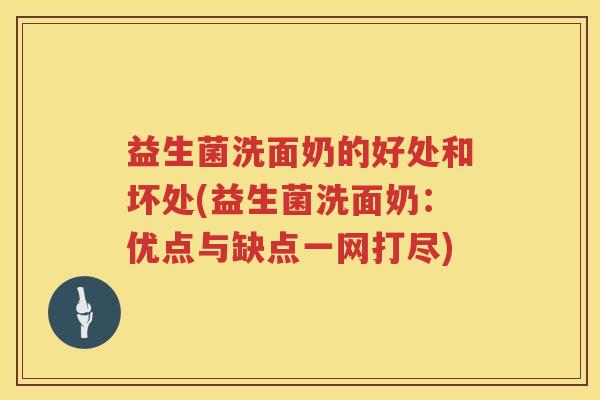 益生菌洗面奶的好处和坏处(益生菌洗面奶：优点与缺点一网打尽)