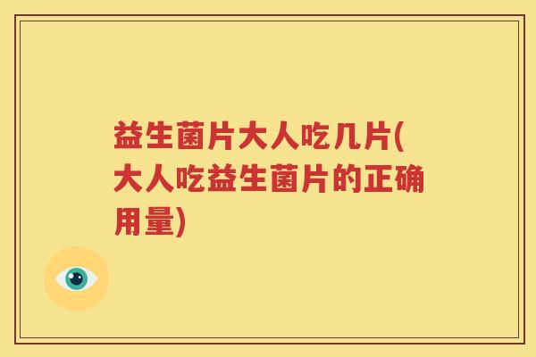 益生菌片大人吃几片(大人吃益生菌片的正确用量)