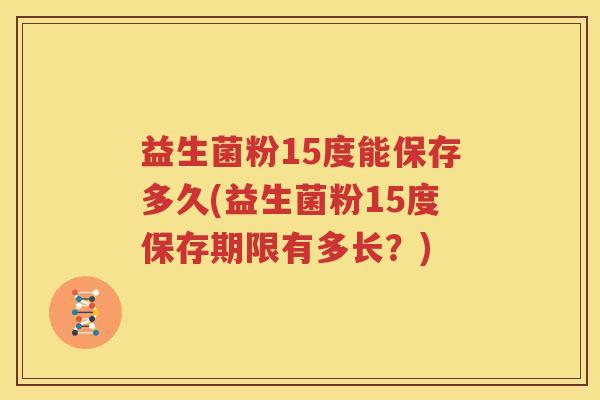 益生菌粉15度能保存多久(益生菌粉15度保存期限有多长？)