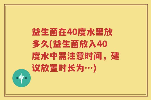 益生菌在40度水里放多久(益生菌放入40度水中需注意时间，建议放置时长为…)