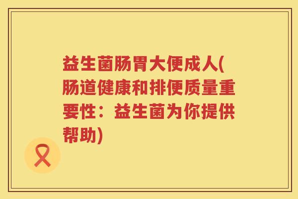 益生菌肠胃大便成人(肠道健康和排便质量重要性：益生菌为你提供帮助)