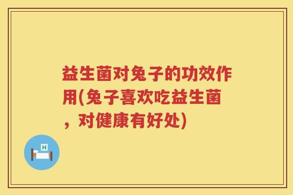 益生菌对兔子的功效作用(兔子喜欢吃益生菌，对健康有好处)