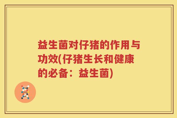 益生菌对仔猪的作用与功效(仔猪生长和健康的必备：益生菌)