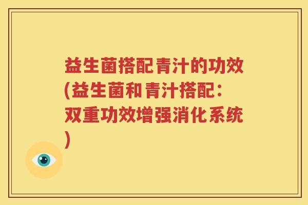 益生菌搭配青汁的功效(益生菌和青汁搭配：双重功效增强消化系统)