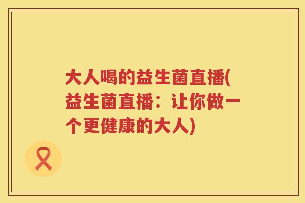 大人喝的益生菌直播(益生菌直播：让你做一个更健康的大人)