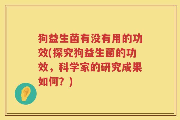 狗益生菌有没有用的功效(探究狗益生菌的功效，科学家的研究成果如何？)