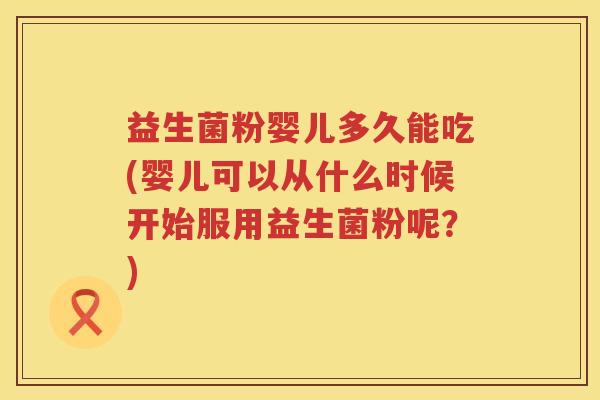 益生菌粉婴儿多久能吃(婴儿可以从什么时候开始服用益生菌粉呢？)