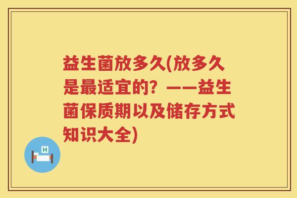 益生菌放多久(放多久是最适宜的？——益生菌保质期以及储存方式知识大全)