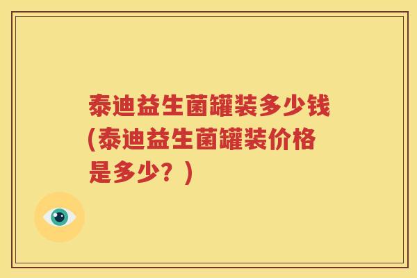 泰迪益生菌罐装多少钱(泰迪益生菌罐装价格是多少？)
