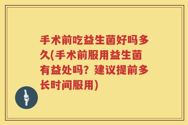 手术前吃益生菌好吗多久(手术前服用益生菌有益处吗？建议提前多长时间服用)