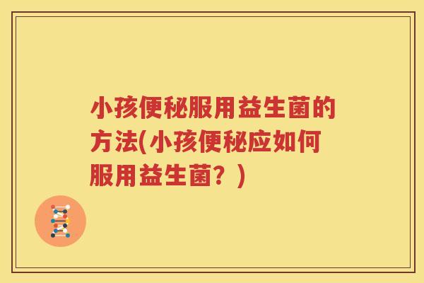 小孩便秘服用益生菌的方法(小孩便秘应如何服用益生菌？)