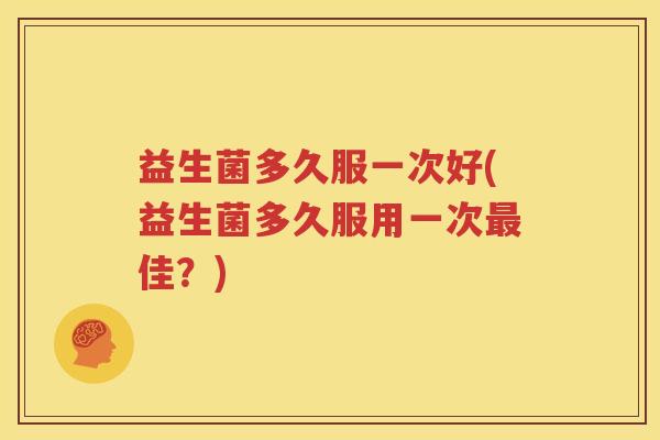 益生菌多久服一次好(益生菌多久服用一次最佳？)