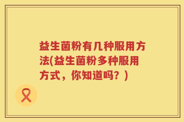 益生菌粉有几种服用方法(益生菌粉多种服用方式，你知道吗？)