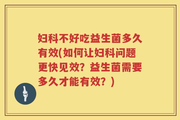 妇科不好吃益生菌多久有效(如何让妇科问题更快见效？益生菌需要多久才能有效？)
