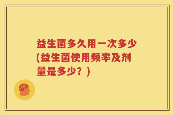 益生菌多久用一次多少(益生菌使用频率及剂量是多少？)