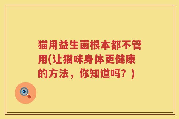 猫用益生菌根本都不管用(让猫咪身体更健康的方法，你知道吗？)