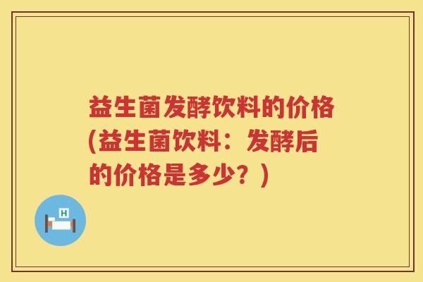 益生菌发酵饮料的价格(益生菌饮料：发酵后的价格是多少？)