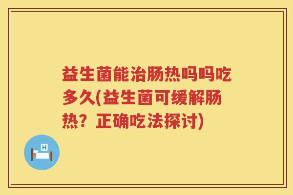 益生菌能治肠热吗吗吃多久(益生菌可缓解肠热？正确吃法探讨)